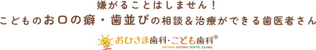 嫌がることはしません！こどもの「お口の癖」「歯並び矯正」専門の歯医者さん おひさま歯科・こども歯科®