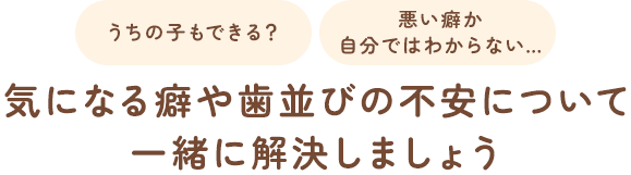 うちの子もできる？悪い癖か自分でわからない… 気になる癖や歯並びの不安について一緒に解決しましょう