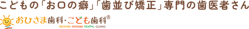 こどもの「お口の癖」「歯並び矯正」専門の歯医者さん おひさま歯科・こども歯科®