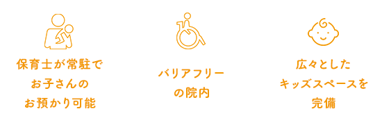 保育資格者が 常勤でお子さんの お預かり可能 バリアフリー の院内 広々とした キッズスペースを 完備