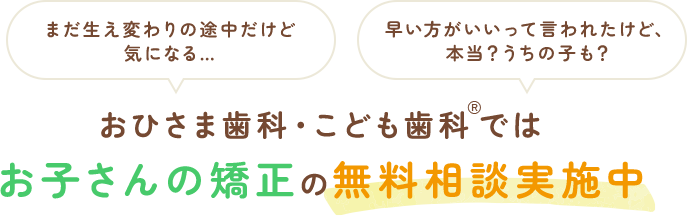 まだ生え変わりの途中だけど気になる… 早い方がいいって言われたけど、本当？うちの子も？おひさま歯科・こども歯科®ではお子さんの矯正の無料相談実施中