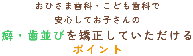 おひさま歯科・こども歯科®で安心してお子さんの癖・歯並びを矯正していただけるポイント