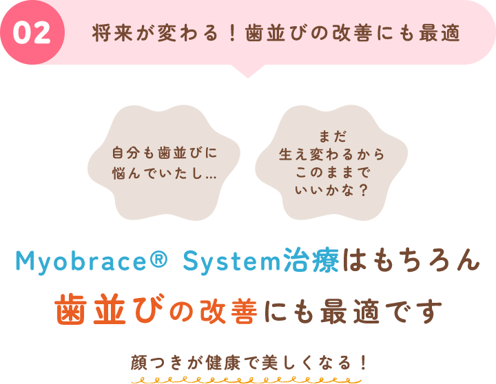 02 将来が変わる！歯並びの改善にも最適