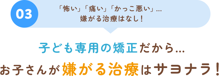 03 「怖い」「痛い」「かっこ悪い」…嫌がる治療はなし！