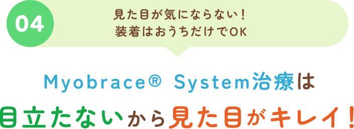 04見た目が気にならない！装着はおうちだけでOK