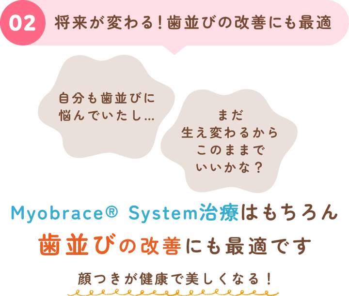 02 将来が変わる！歯並びの改善にも最適