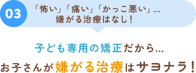 03 「怖い」「痛い」「かっこ悪い」…嫌がる治療はなし！