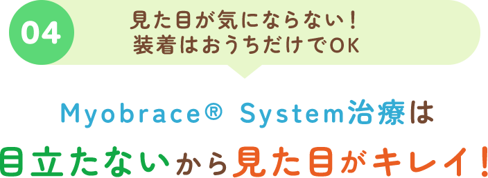 04見た目が気にならない！装着はおうちだけでOK