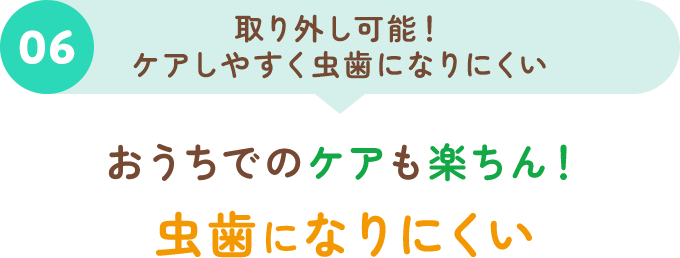 06取り外し可能！ケアしやすく虫歯になりにくい